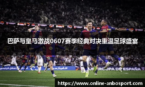 巴萨与皇马激战0607赛季经典对决重温足球盛宴
